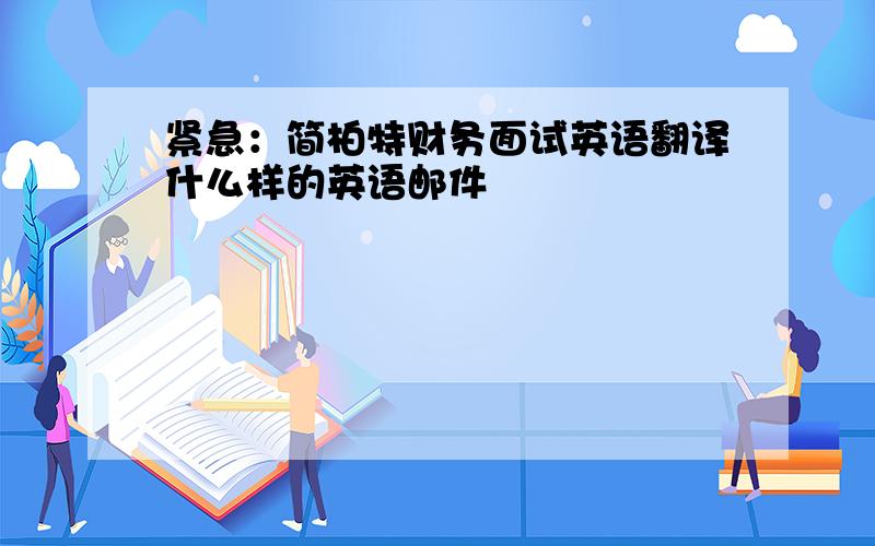 紧急：简柏特财务面试英语翻译什么样的英语邮件