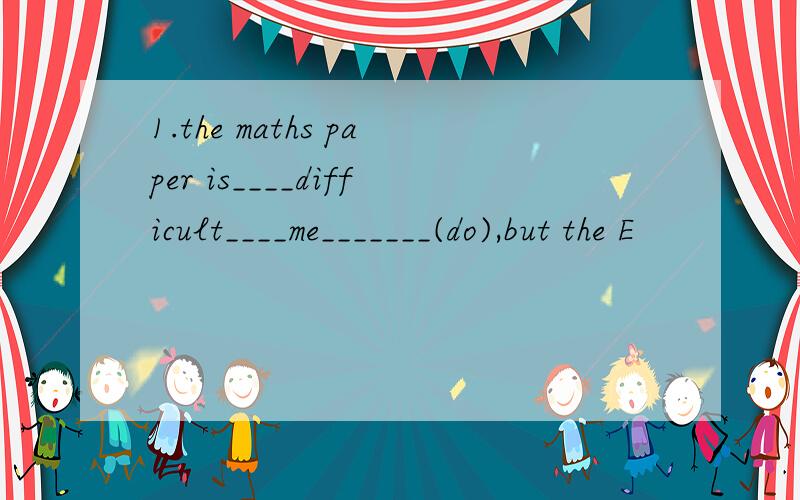 1.the maths paper is____difficult____me_______(do),but the E