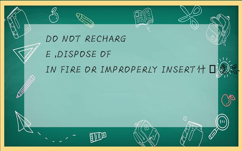 DO NOT RECHARGE ,DISPOSE OF IN FIRE OR IMPROPERLY INSERT什麼意思