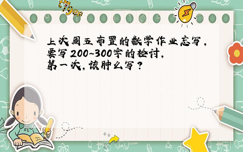 上次周五布置的数学作业忘写,要写200~300字的检讨,第一次,该肿么写?