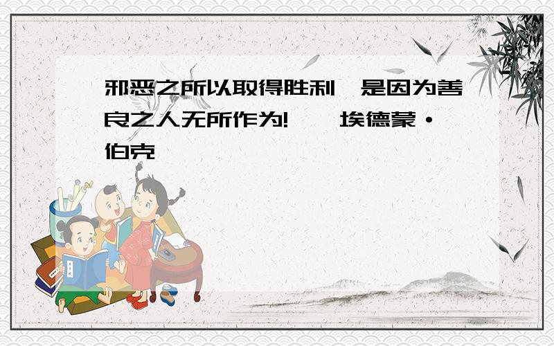 邪恶之所以取得胜利,是因为善良之人无所作为!——埃德蒙·伯克