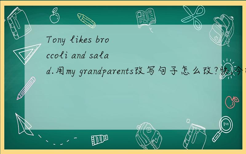 Tony likes broccoli and salad.用my grandparents改写句子怎么改?快,今晚就要