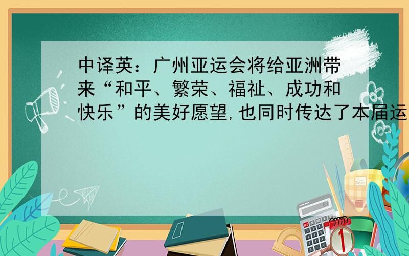 中译英：广州亚运会将给亚洲带来“和平、繁荣、福祉、成功和快乐”的美好愿望,也同时传达了本届运动会