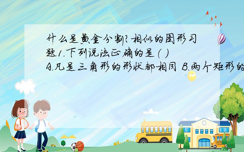 什么是黄金分割?相似的图形习题1．下列说法正确的是（ ）A．凡是三角形的形状都相同 B．两个矩形的形状一定相同C．两个等