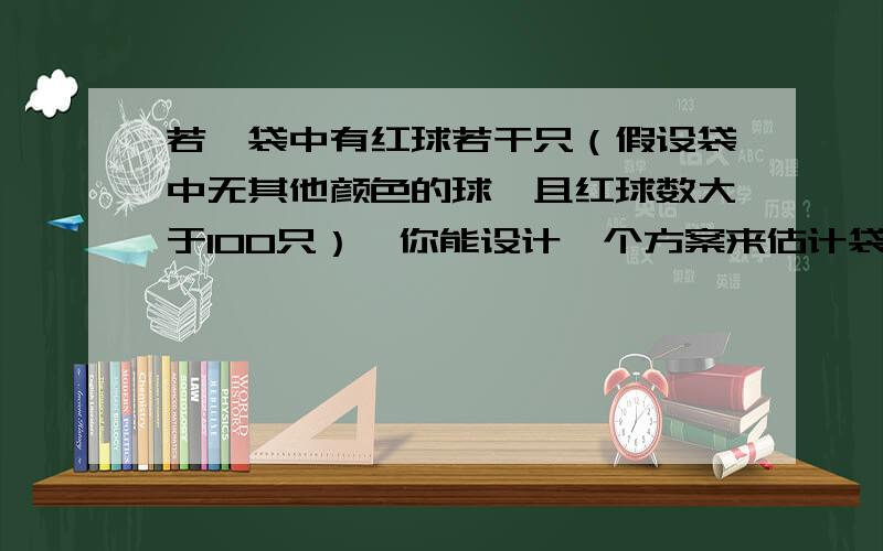 若一袋中有红球若干只（假设袋中无其他颜色的球,且红球数大于100只）,你能设计一个方案来估计袋中红球的数量吗?