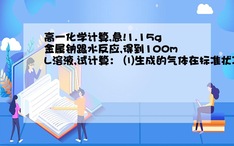 高一化学计算,急!1.15g金属钠跟水反应,得到100mL溶液,试计算： ⑴生成的气体在标准状况下是多少毫升? ⑵反应后