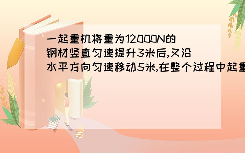 一起重机将重为12000N的钢材竖直匀速提升3米后,又沿水平方向匀速移动5米,在整个过程中起重机对钢材所做的功为多少?钢