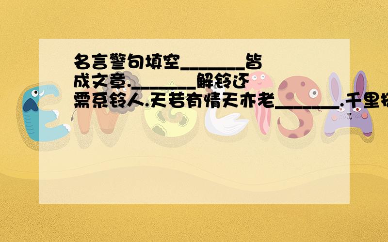 名言警句填空_______皆成文章._______解铃还需系铃人.天若有情天亦老_______.千里搭长棚,______