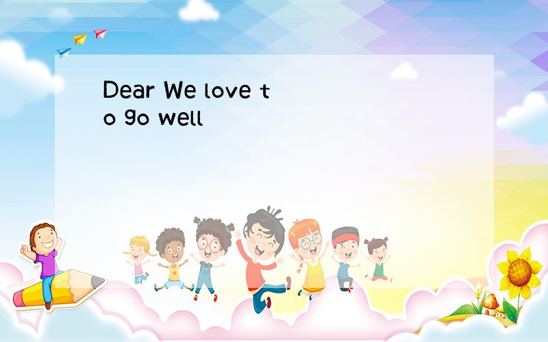 Dear We love to go well