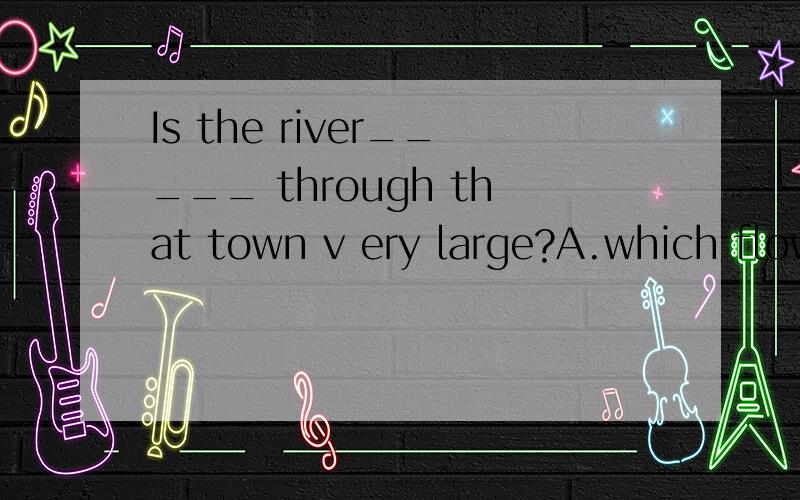 Is the river_____ through that town v ery large?A.which flow