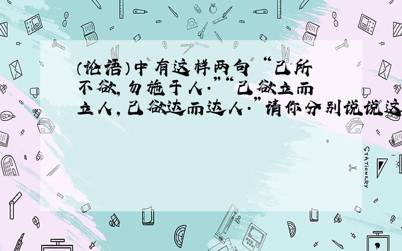 （论语）中有这样两句 “己所不欲,勿施于人.”“己欲立而立人,己欲达而达人.”请你分别说说这两句的意思.