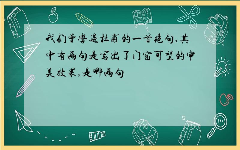 我们曾学过杜甫的一首绝句,其中有两句是写出了门窗可望的审美效果,是哪两句