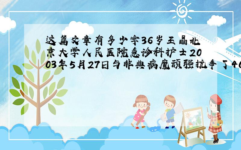 这篇文章有多少字36岁王晶北京大学人民医院急诊科护士2003年5月27日与非典病魔顽强抗争了40多天护士王晶永远合上了双