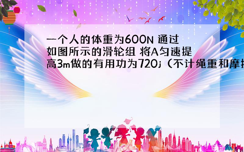 一个人的体重为600N 通过如图所示的滑轮组 将A匀速提高3m做的有用功为720j（不计绳重和摩擦）求