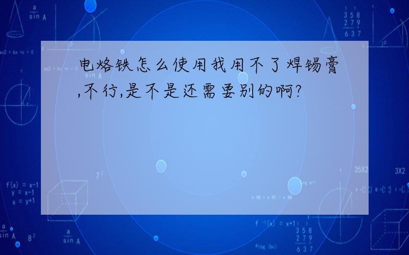 电烙铁怎么使用我用不了焊锡膏,不行,是不是还需要别的啊?