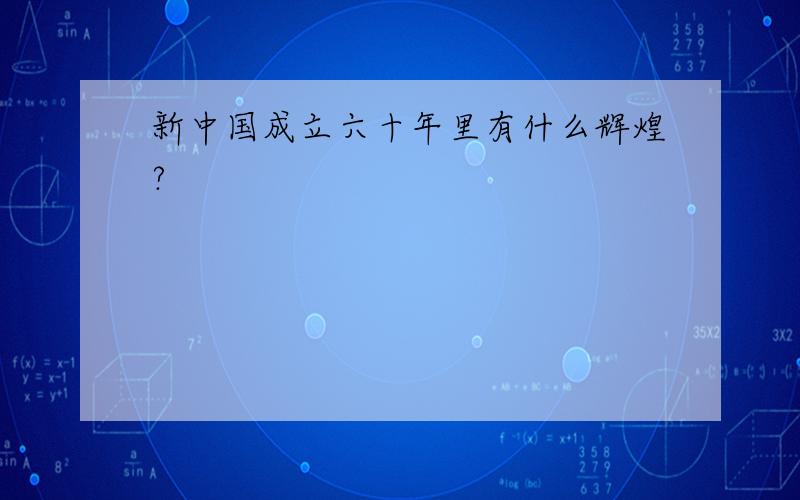 新中国成立六十年里有什么辉煌?