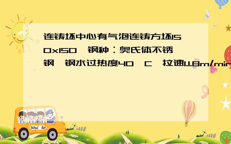 连铸坯中心有气泡连铸方坯150x150,钢种：奥氏体不锈钢,钢水过热度40°C,拉速1.1.8m/min,末端电磁搅拌.