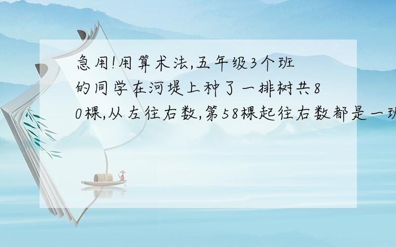 急用!用算术法,五年级3个班的同学在河堤上种了一排树共80棵,从左往右数,第58棵起往右数都是一班种的；从右往左数,第6