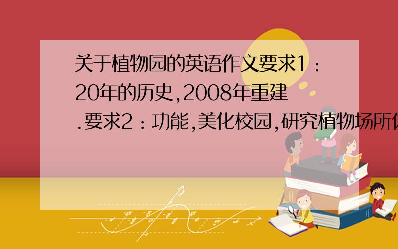 关于植物园的英语作文要求1：20年的历史,2008年重建.要求2：功能,美化校园,研究植物场所休闲地.要求3：概况,校园