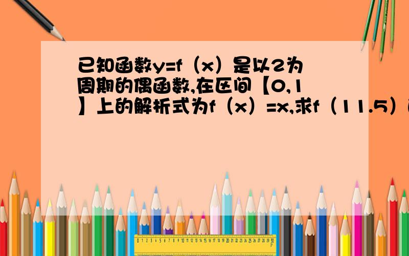 已知函数y=f（x）是以2为周期的偶函数,在区间【0,1】上的解析式为f（x）=x,求f（11.5）的值