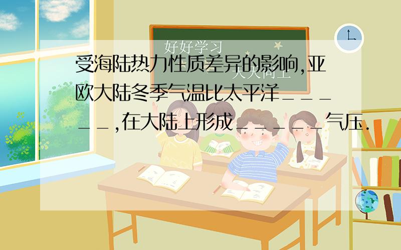 受海陆热力性质差异的影响,亚欧大陆冬季气温比太平洋_____,在大陆上形成_____气压.