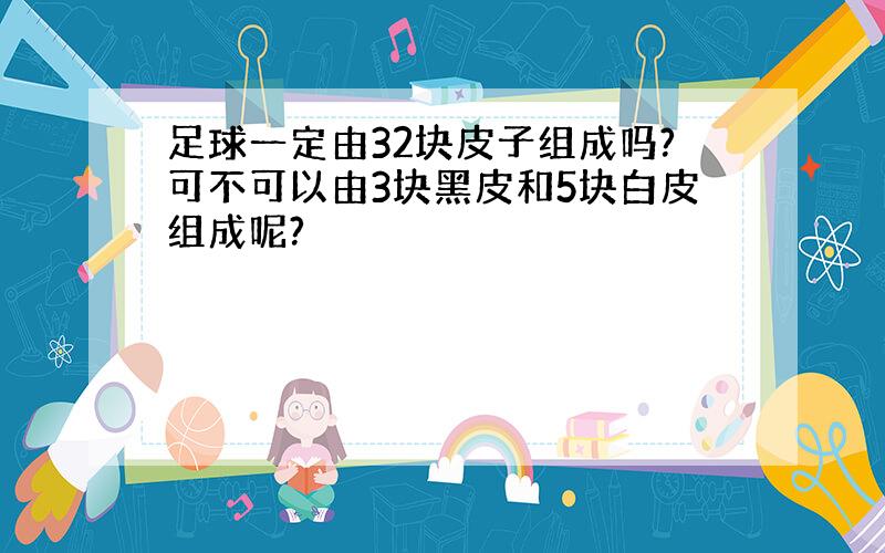 足球一定由32块皮子组成吗?可不可以由3块黑皮和5块白皮组成呢?