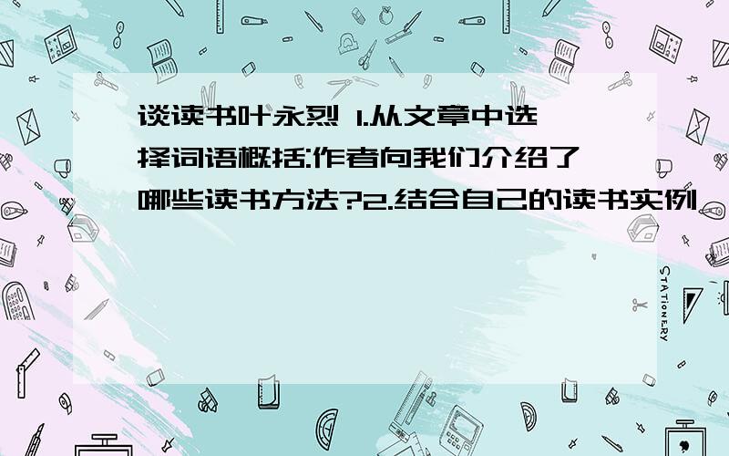 谈读书叶永烈 1.从文章中选择词语概括:作者向我们介绍了哪些读书方法?2.结合自己的读书实例,谈谈读了这