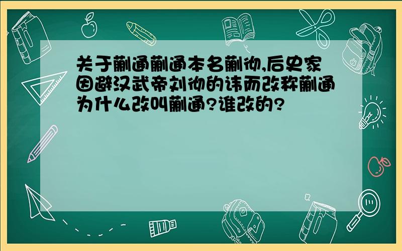 关于蒯通蒯通本名蒯彻,后史家因避汉武帝刘彻的讳而改称蒯通为什么改叫蒯通?谁改的?