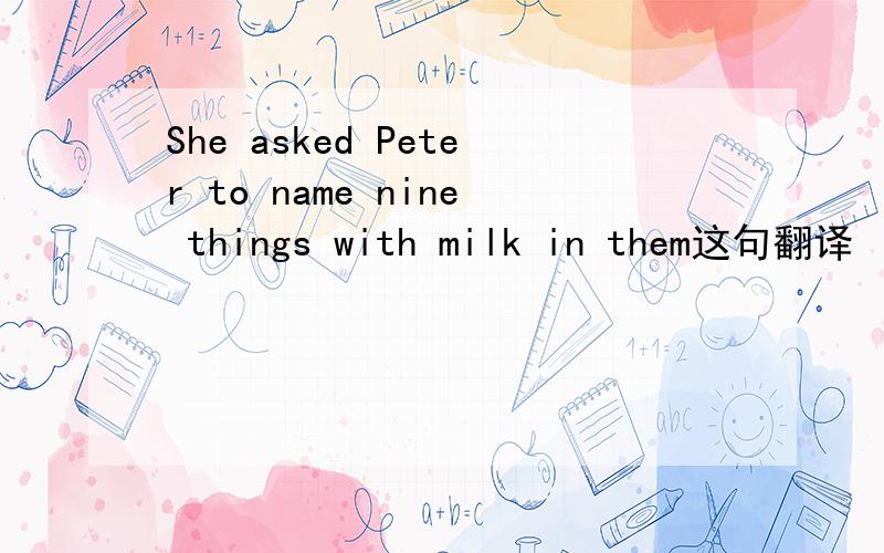 She asked Peter to name nine things with milk in them这句翻译