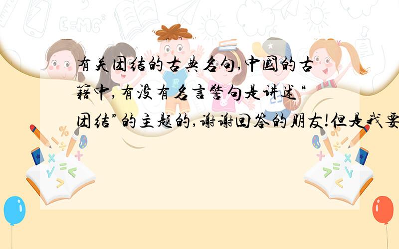 有关团结的古典名句,中国的古籍中,有没有名言警句是讲述“团结”的主题的,谢谢回答的朋友!但是我要的是诸子的经典,不是俚语