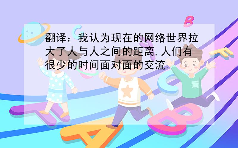 翻译：我认为现在的网络世界拉大了人与人之间的距离,人们有很少的时间面对面的交流.