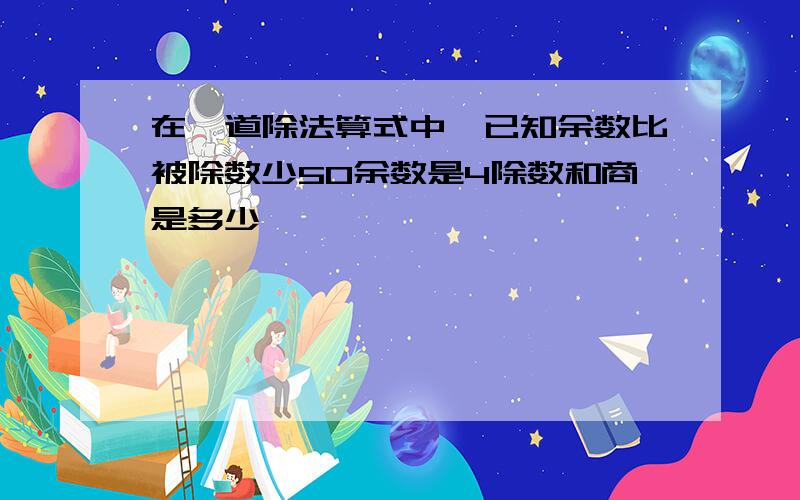 在一道除法算式中,已知余数比被除数少50余数是4除数和商是多少