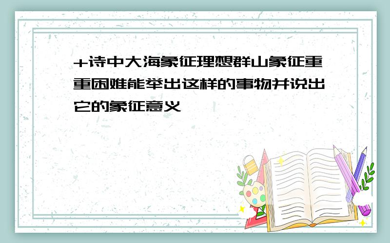 +诗中大海象征理想群山象征重重困难能举出这样的事物并说出它的象征意义