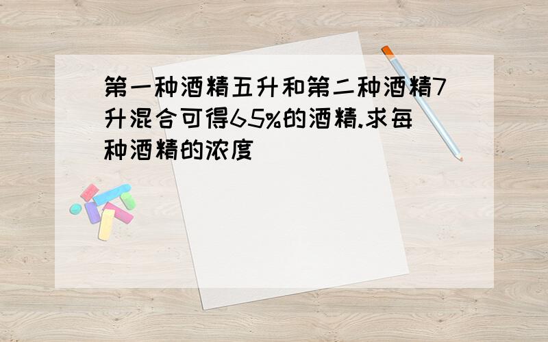 第一种酒精五升和第二种酒精7升混合可得65%的酒精.求每种酒精的浓度