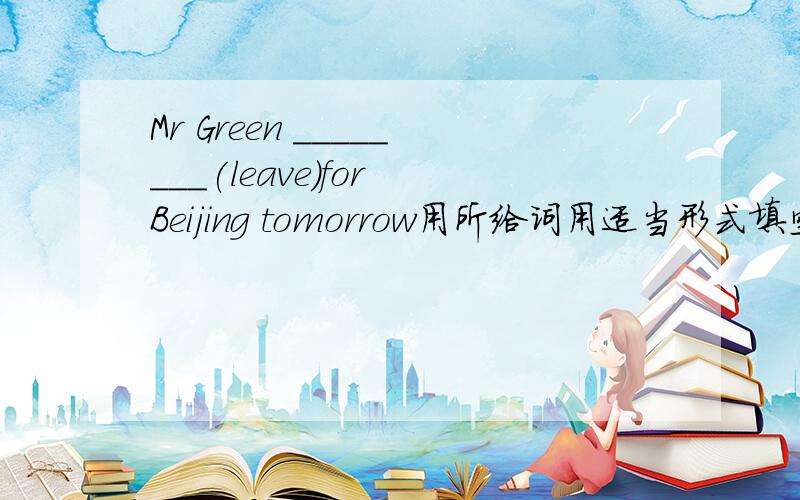 Mr Green ________(leave)for Beijing tomorrow用所给词用适当形式填空