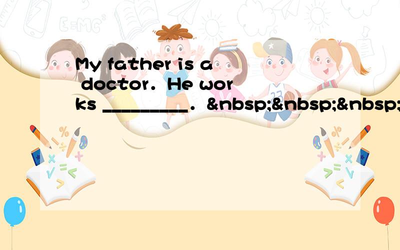 My father is a doctor．He works _________．   