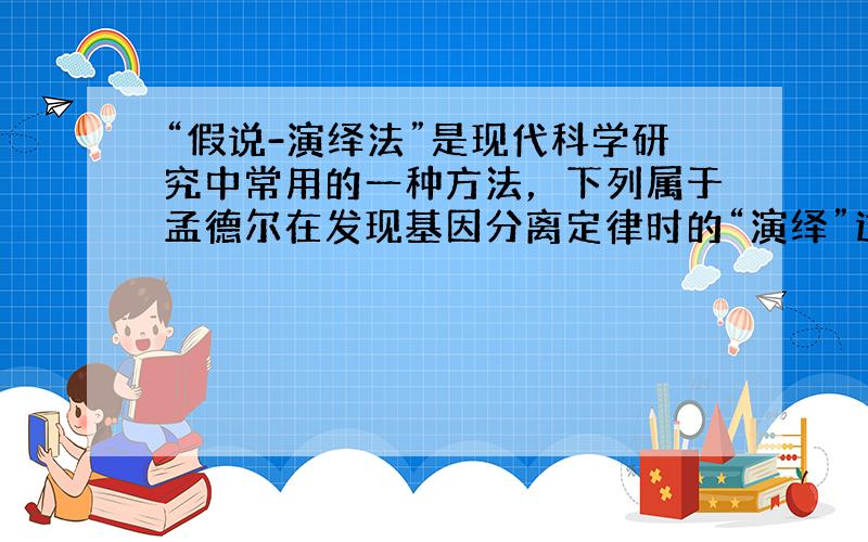 “假说-演绎法”是现代科学研究中常用的一种方法，下列属于孟德尔在发现基因分离定律时的“演绎”过程的是（　　）