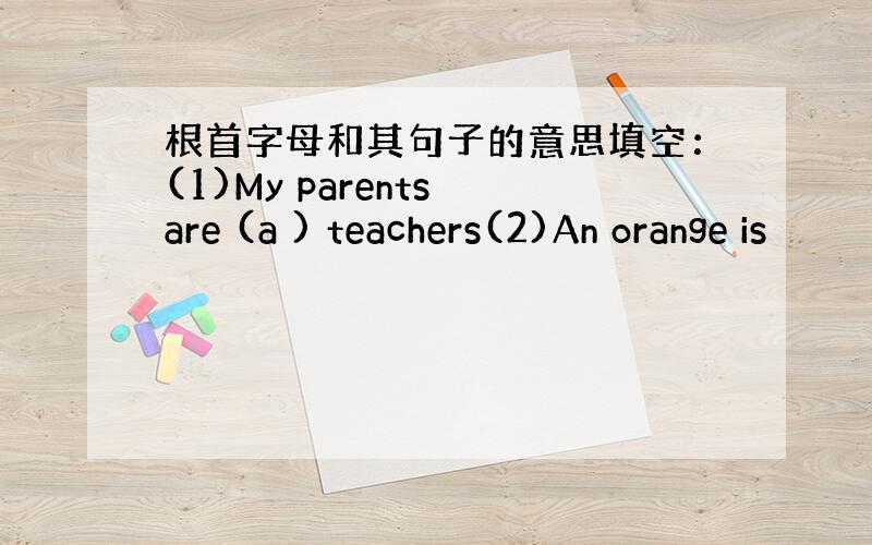 根首字母和其句子的意思填空：(1)My parents are (a ) teachers(2)An orange is