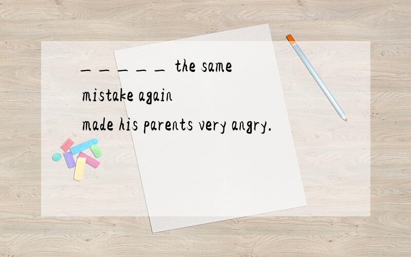 _____ the same mistake again made his parents very angry.