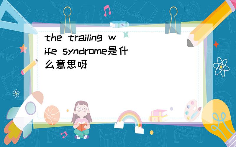 the trailing wife syndrome是什么意思呀