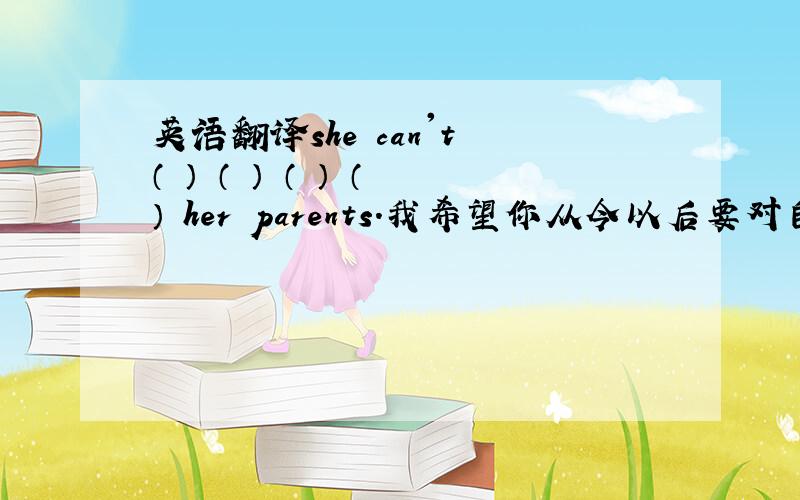 英语翻译she can't （ ） （ ） （ ） （ ） her parents.我希望你从今以后要对自己有信心I h