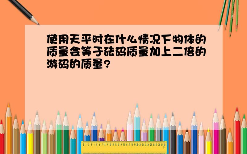 使用天平时在什么情况下物体的质量会等于砝码质量加上二倍的游码的质量?