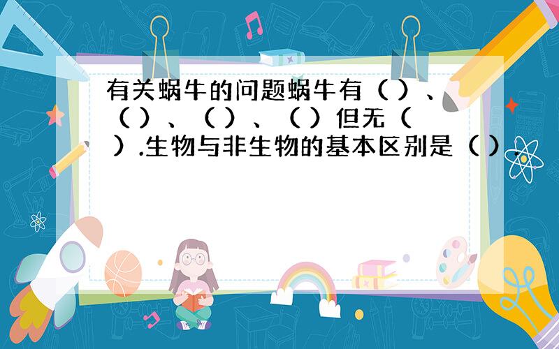 有关蜗牛的问题蜗牛有（ ）、（ ）、（ ）、（ ）但无（ ）.生物与非生物的基本区别是（ ）.