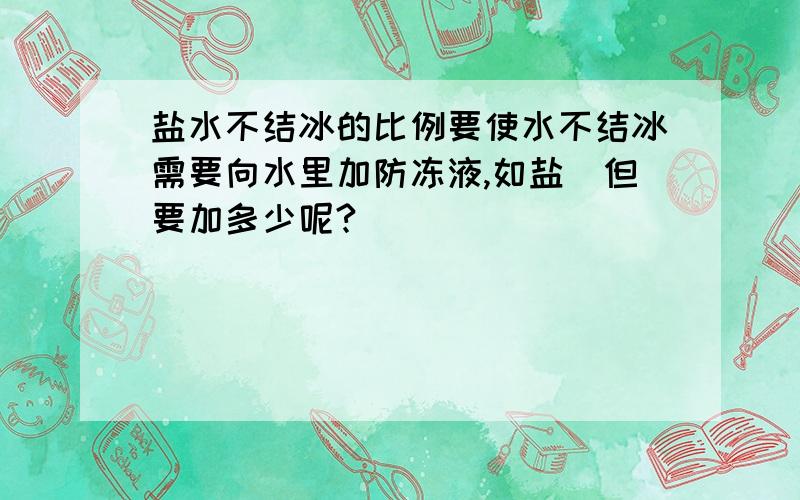 盐水不结冰的比例要使水不结冰需要向水里加防冻液,如盐．但要加多少呢?