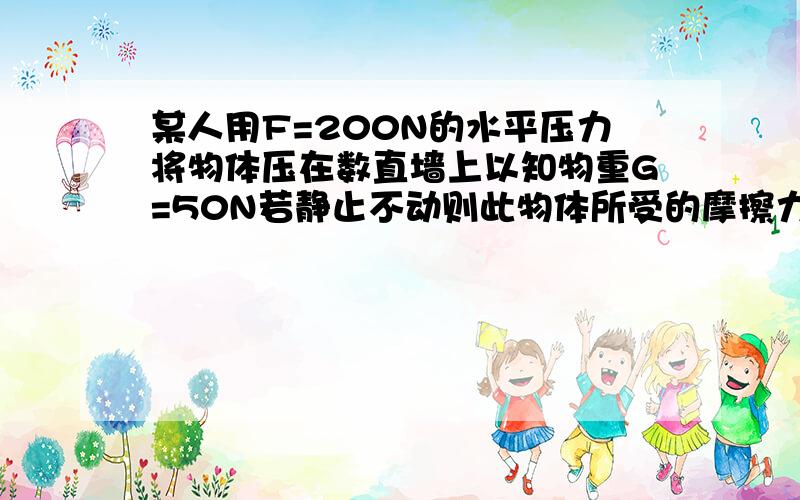 某人用F=200N的水平压力将物体压在数直墙上以知物重G=50N若静止不动则此物体所受的摩擦力多大