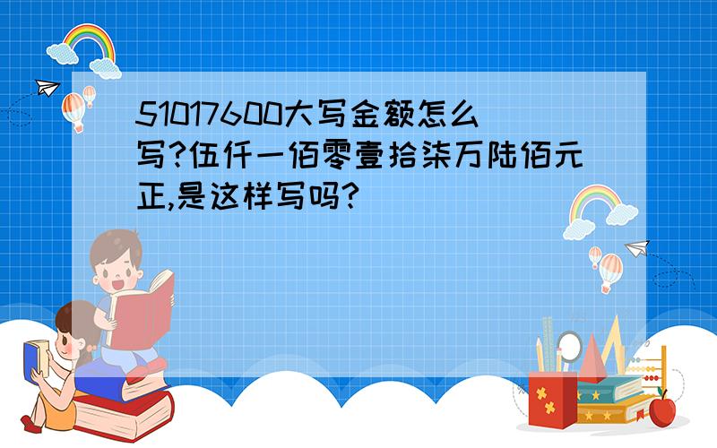 51017600大写金额怎么写?伍仟一佰零壹拾柒万陆佰元正,是这样写吗?