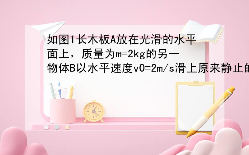 如图1长木板A放在光滑的水平面上，质量为m=2kg的另一物体B以水平速度v0=2m/s滑上原来静止的长木板A，由于A、B