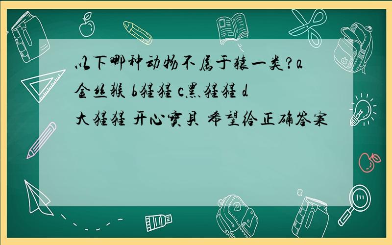 以下哪种动物不属于猿一类?a金丝猴 b猩猩 c黑猩猩 d大猩猩 开心宝贝 希望给正确答案