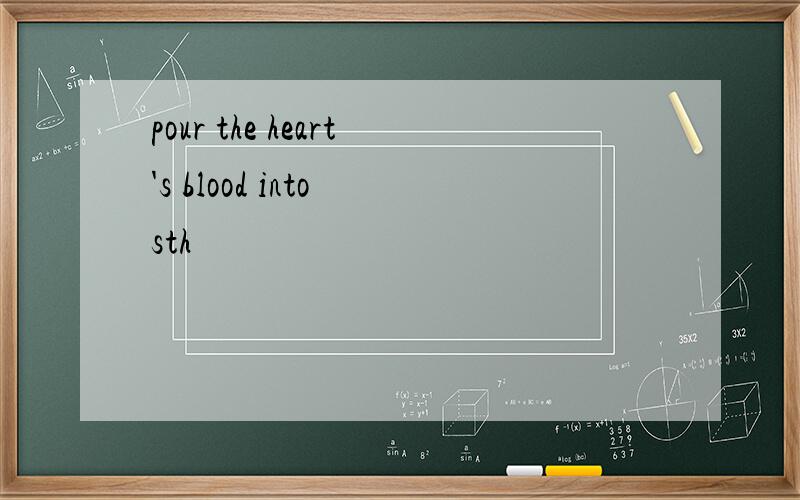 pour the heart's blood into sth