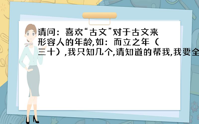 请问：喜欢“古文”对于古文来形容人的年龄,如：而立之年（三十）,我只知几个,请知道的帮我,我要全的那四十呢,五十呢……有